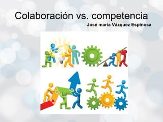 Colaboración vs. competencia
               José maría Vázquez Espinosa
 
