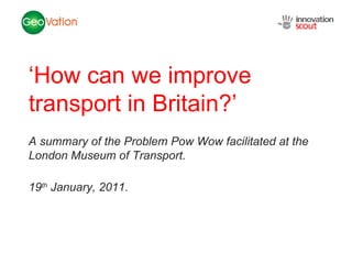 NSC Insights Generation Service ‘ How can we improve transport in Britain?’ A summary of the Problem Pow Wow facilitated at the London Museum of Transport. 19 th  January, 2011. 