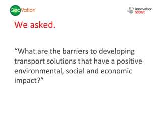 We asked. “ What are the barriers to developing transport solutions that have a positive environmental, social and economi...