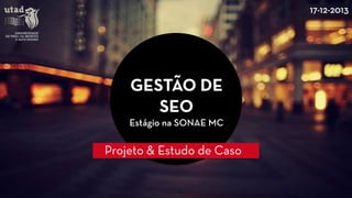 GESTÃO DE SEO 
Estágio na SONAE MC 
Projeto & Estudo de Caso 
17-12-2013  