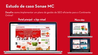 Estudo de caso Sonae MC 
Portal principal -a loja virtual 
Micro-sites 
Desafio: como implementar um plano de gestão de SEO eficiente para o Continente Online?  