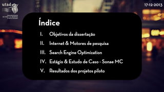 I. 
Objetivos da dissertação 
II. 
Internet & Motores de pesquisa 
III. 
SearchEngineOptimization 
IV. 
Estágio & Estudo de Caso -Sonae MC 
V. 
Resultadosdos projetospiloto 
Índice 
17-12-2013  