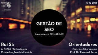 GESTÃO DE SEO 
E-commerce SONAE MC 
Rui Sá 
Al 52320 Mestrado em Comunicação e Multimédia 
Orientadores 
Prof. Dr. João Varajão 
Prof. Dr. Emanuel Peres 
17-12-2013 