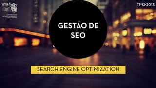 GESTÃO DE SEO 
17-12-2013 
SEARCH ENGINE OPTIMIZATION  