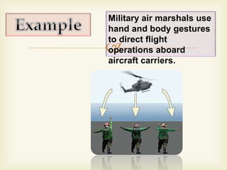 Military air marshals use 
hand and body gestures 
to direct flight 
operations aboard 
aircraft carriers. 
 
 
