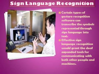 Sign language
recognition is one of
the most promising
sub-fields in gesture
recognition research.
Effective sign
language recognition
would grant the deaf
and hard-of-hearing
expanded tools for
communicating with
both other people and
machines.
 
