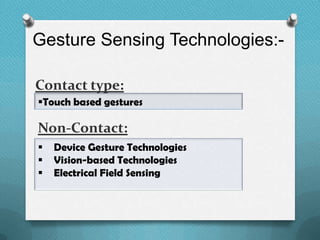 Gesture Sensing Technologies:-
 Device Gesture Technologies
 Vision-based Technologies
 Electrical Field Sensing
Touch based gestures
Non-Contact:
Contact type:
 