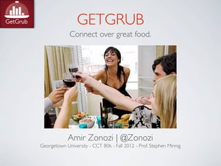 GETGRUB
             Connect over great food.




            Amir Zonozi | @Zonozi
Georgetown University - CCT 806 - Fall 2012 - Prof. Stephen Minnig
 