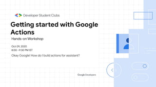 Confidential + Proprietary
Hands-on Workshop
Okay Google! How do I build actions for assistant?
Getting started with Google
Actions
Oct 09, 2020
8:00 –9:30 PM IST
 