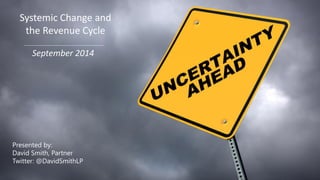 Systemic Change and the Revenue Cycle 
September 2014 
Presented by: 
David Smith, Partner 
Twitter: @DavidSmithLP  