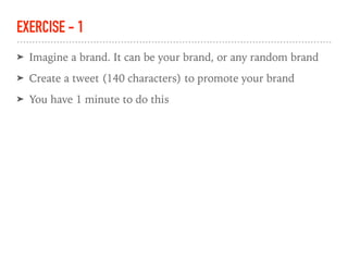 EXERCISE - 1
➤ Imagine a brand. It can be your brand, or any random brand
➤ Create a tweet (140 characters) to promote your brand
➤ You have 1 minute to do this
 