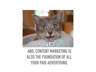 AND, CONTENT MARKETING IS
ALSO THE FOUNDATION OF ALL
YOUR PAID ADVERTISING.
 