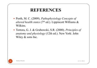 REFERENCES
     Porth, M. C. (2009). Pathophysiology Concepts of
     altered health states (7th ed.). Lippincott Williams &
     Wilkins.
     Tortora, G. J. & Grabowski, S.R. (2000). Principles of
     anatomy and physiology (12th ed.). New York: John
     Wiley & sons Inc.




16   Shahzad Bashir.                                    4/11/2013
 