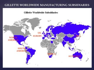GILLETTE WORLDWIDE MANUFACTURING SUBSIDIARIES




                   UK
                EUROPE                 ASIA
  NORTH
 AMERICA



       SOUTH
      AMERICA
                         AFRICA
                                  AUSTRALIA
 