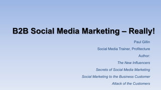 B2B Social Media Marketing – Really!
Paul Gillin
Social Media Trainer, Profitecture
Author:
The New Influencers
Secrets of Social Media Marketing

Social Marketing to the Business Customer
Attack of the Customers

 