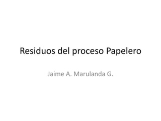 Residuos del proceso Papelero Jaime A. Marulanda G. 