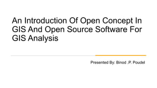 An Introduction Of Open Concept In
GIS And Open Source Software For
GIS Analysis
Presented By: Binod .P. Poudel
 