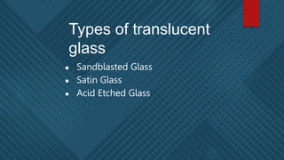 Types of translucent
glass
● Sandblasted Glass
● Satin Glass
● Acid Etched Glass
 