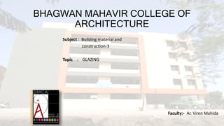 BHAGWAN MAHAVIR COLLEGE OF
ARCHITECTURE
Subject : Building material and
construction-3
Topic : GLAZING
Faculty:- Ar. Viren Mahida
 