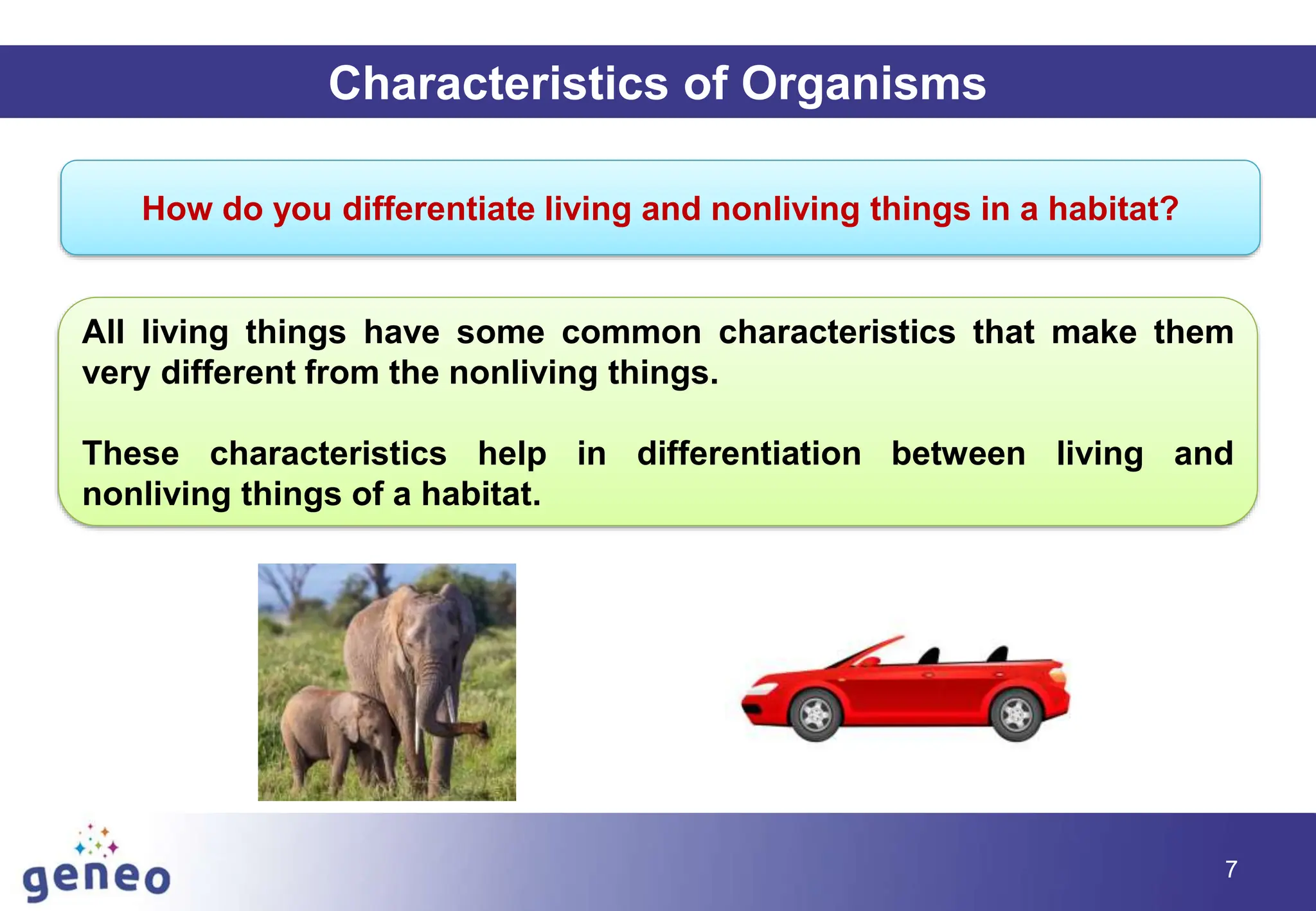 7
Characteristics of Organisms
All living things have some common characteristics that make them
very different from the nonliving things.
These characteristics help in differentiation between living and
nonliving things of a habitat.
How do you differentiate living and nonliving things in a habitat?
 