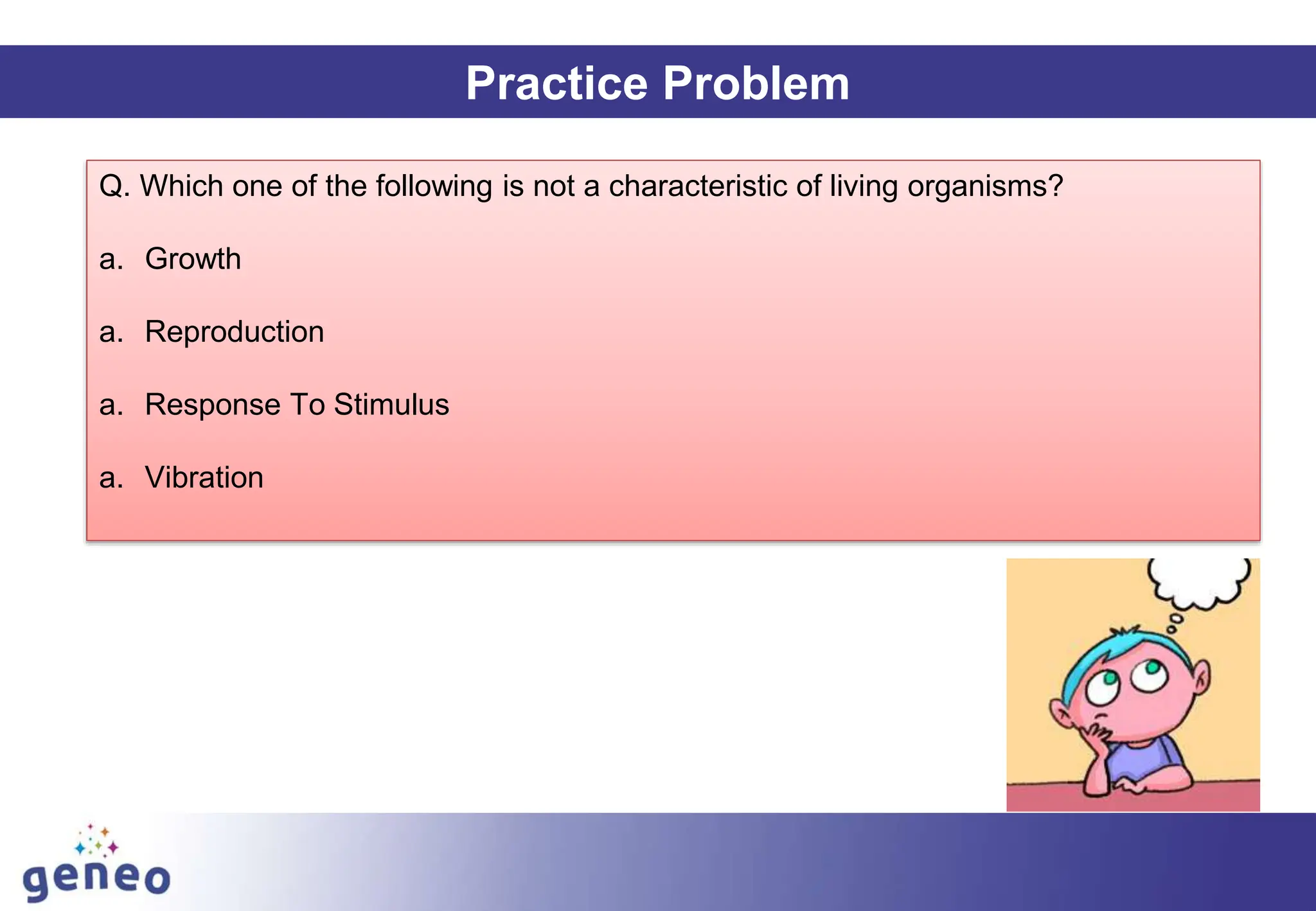 Practice Problem
Q. Which one of the following is not a characteristic of living organisms?
a. Growth
a. Reproduction
a. Response To Stimulus
a. Vibration
 