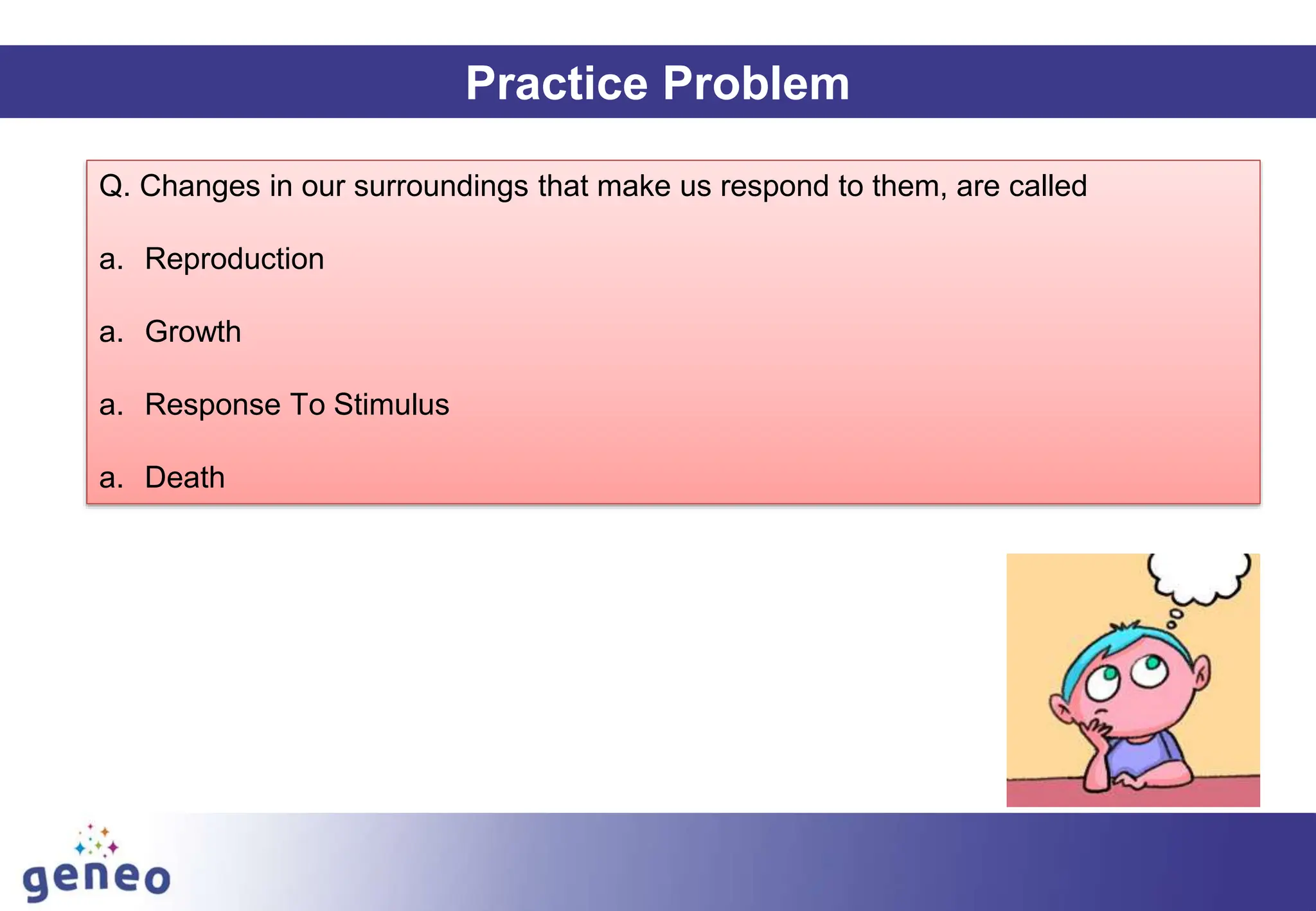 Practice Problem
Q. Changes in our surroundings that make us respond to them, are called
a. Reproduction
a. Growth
a. Response To Stimulus
a. Death
 