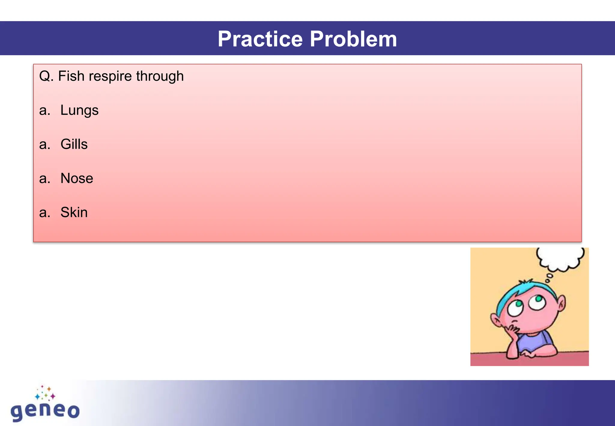 Practice Problem
Q. Fish respire through
a. Lungs
a. Gills
a. Nose
a. Skin
 