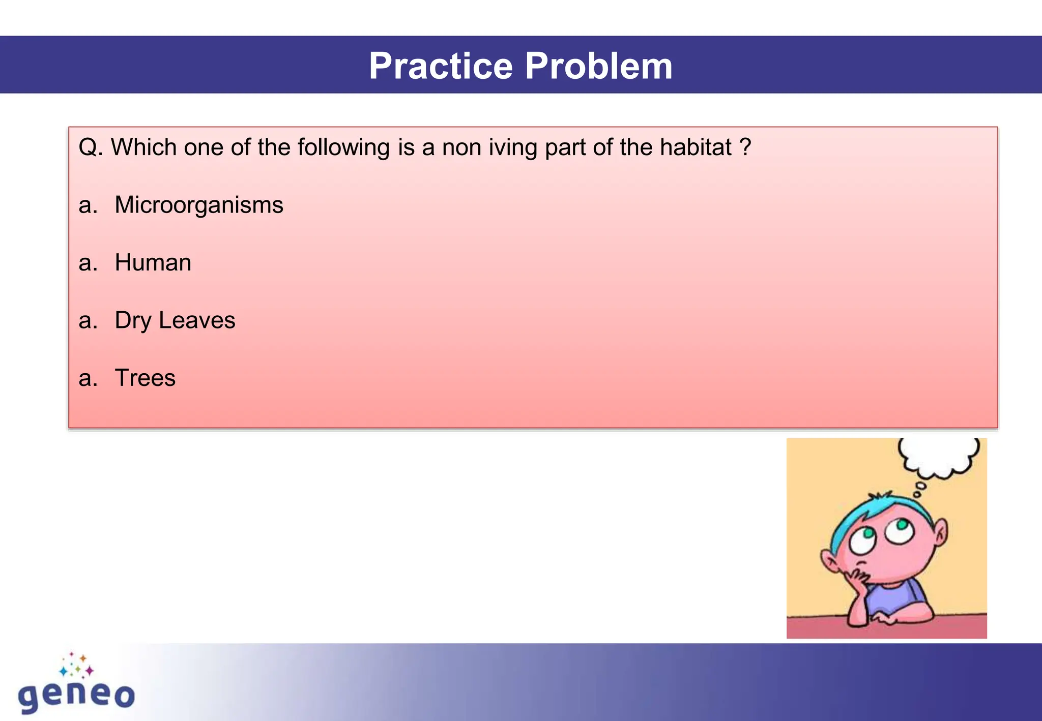 Practice Problem
Q. Which one of the following is a non iving part of the habitat ?
a. Microorganisms
a. Human
a. Dry Leaves
a. Trees
 