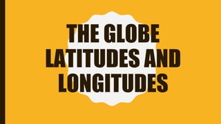 THE GLOBE
LATITUDES AND
LONGITUDES
 