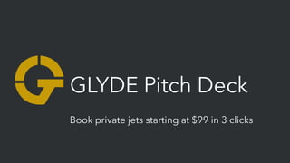 GLYDE Pitch Deck
Book private jets starting at $99 in 3 clicks
 