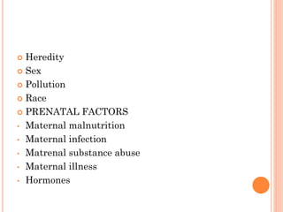  Heredity
 Sex
 Pollution
 Race
 PRENATAL FACTORS
• Maternal malnutrition
• Maternal infection
• Matrenal substance abuse
• Maternal illness
• Hormones
 