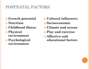 POSTNATAL FACTORS
 Growth potential
 Nutrition
 Childhood illness
 Physical
environment
 Psychological
environment
 Cultural influences
 Socioeconomic
 Climate and sesean
 Play and exercise
 Affective and
educational factors
 