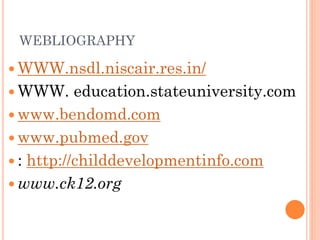 WEBLIOGRAPHY
 WWW.nsdl.niscair.res.in/
 WWW. education.stateuniversity.com
 www.bendomd.com
 www.pubmed.gov
 : http://childdevelopmentinfo.com
 www.ck12.org
 