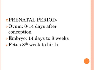 PRENATAL PERIOD-
Ovum: 0-14 days after
conception
Embryo: 14 days to 8 weeks
Fetus 8th week to birth
 
