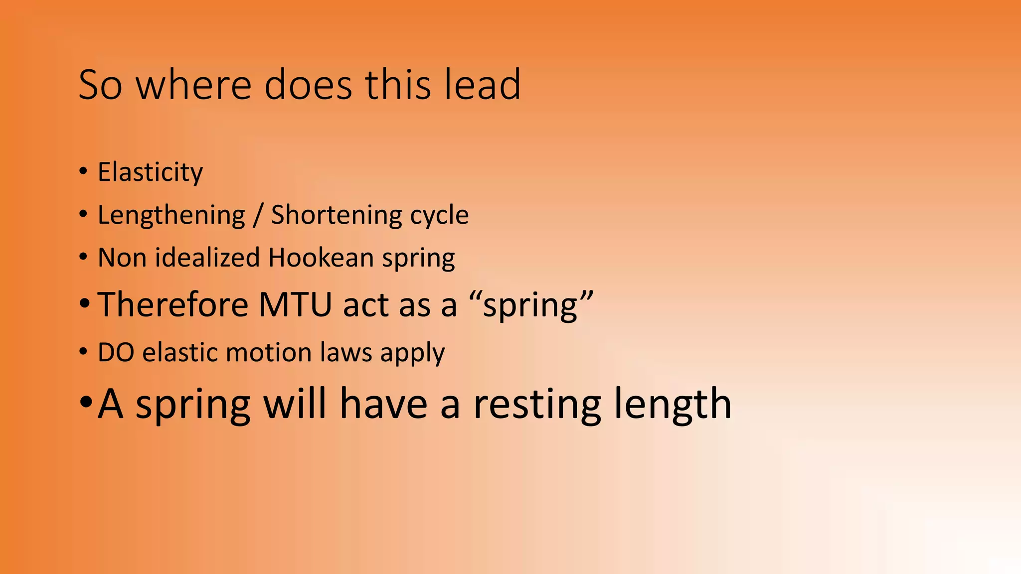 So where does this lead
• Elasticity
• Lengthening / Shortening cycle
• Non idealized Hookean spring
• Therefore MTU act as a “spring”
• DO elastic motion laws apply
•A spring will have a resting length
 