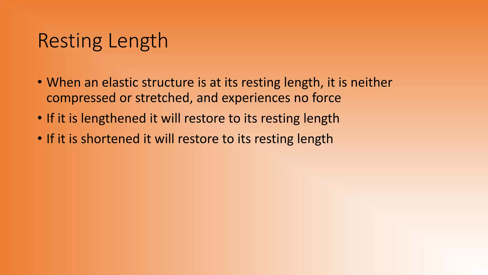 Resting Length
• When an elastic structure is at its resting length, it is neither
compressed or stretched, and experiences no force
• If it is lengthened it will restore to its resting length
• If it is shortened it will restore to its resting length
 