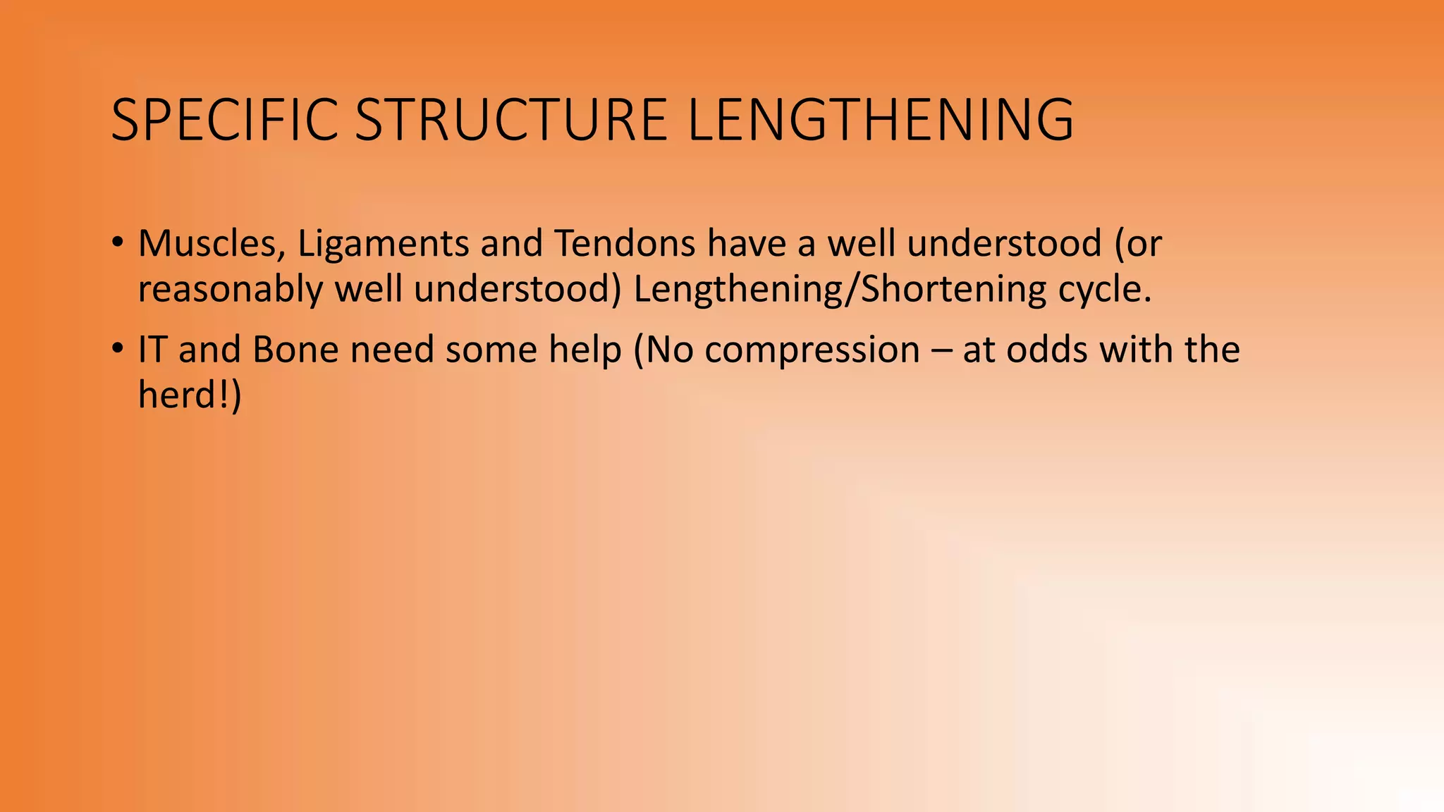 SPECIFIC STRUCTURE LENGTHENING
• Muscles, Ligaments and Tendons have a well understood (or
reasonably well understood) Lengthening/Shortening cycle.
• IT and Bone need some help (No compression – at odds with the
herd!)
 