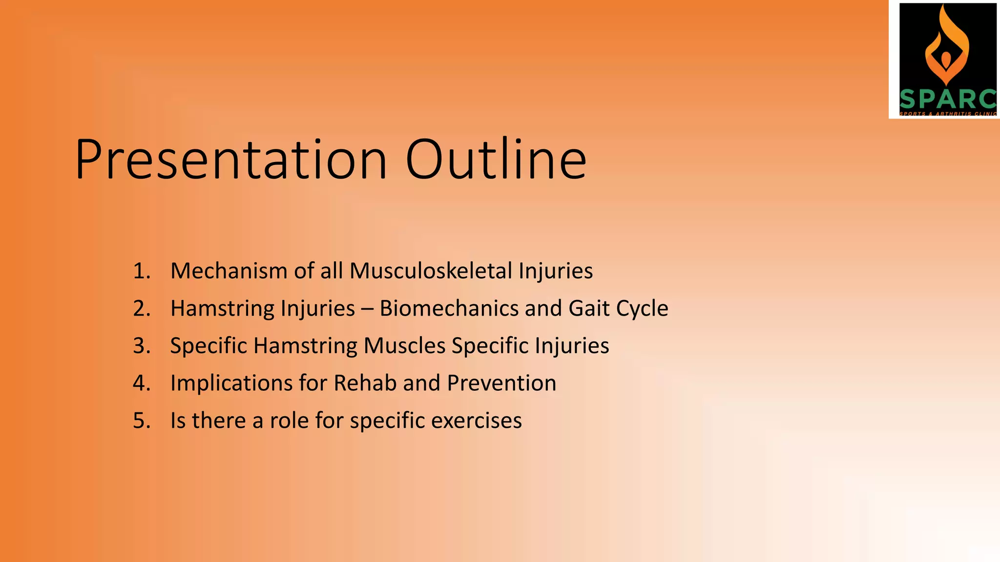 Presentation Outline
1. Mechanism of all Musculoskeletal Injuries
2. Hamstring Injuries – Biomechanics and Gait Cycle
3. Specific Hamstring Muscles Specific Injuries
4. Implications for Rehab and Prevention
5. Is there a role for specific exercises
 
