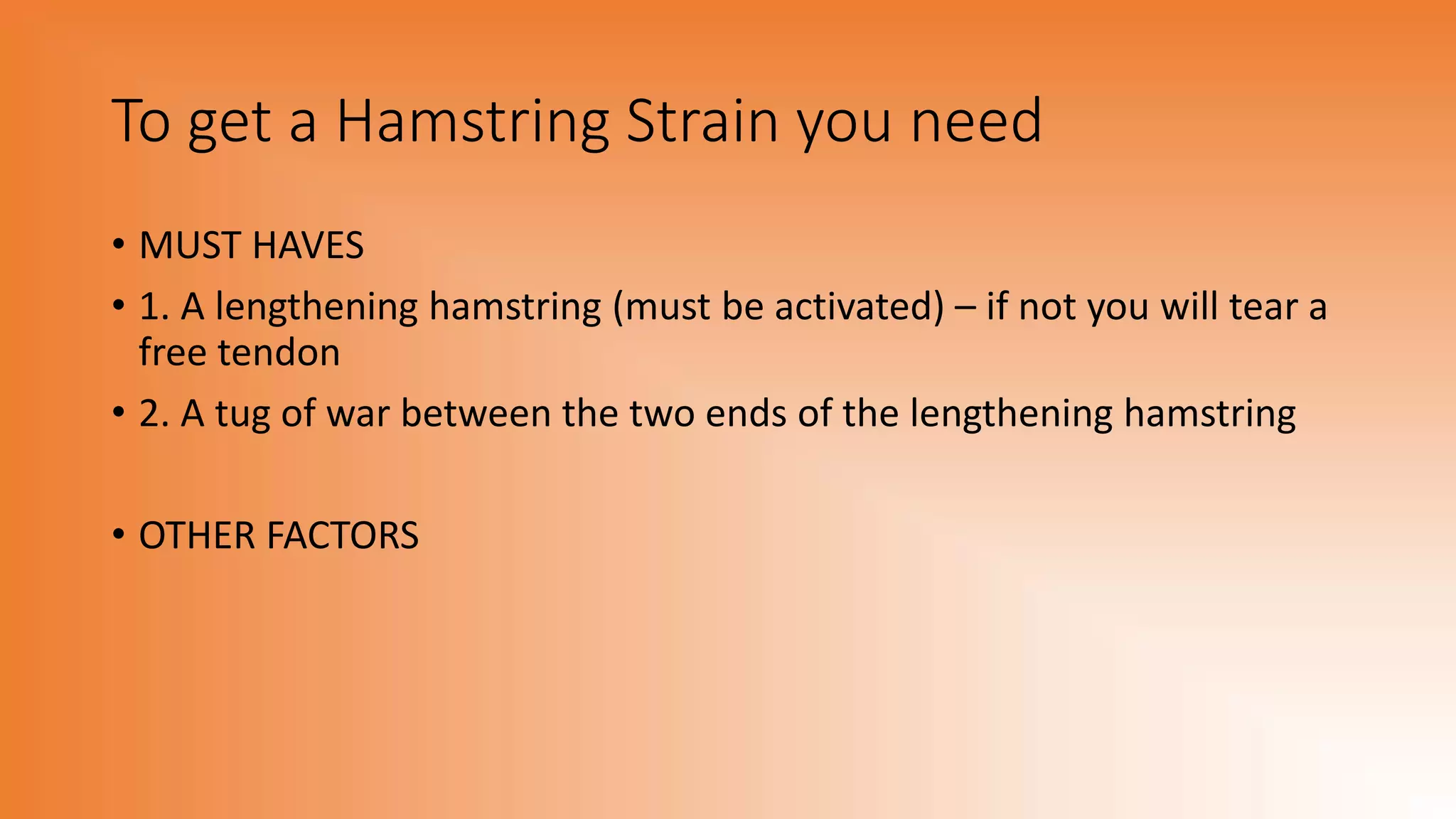To get a Hamstring Strain you need
• MUST HAVES
• 1. A lengthening hamstring (must be activated) – if not you will tear a
free tendon
• 2. A tug of war between the two ends of the lengthening hamstring
• OTHER FACTORS
 