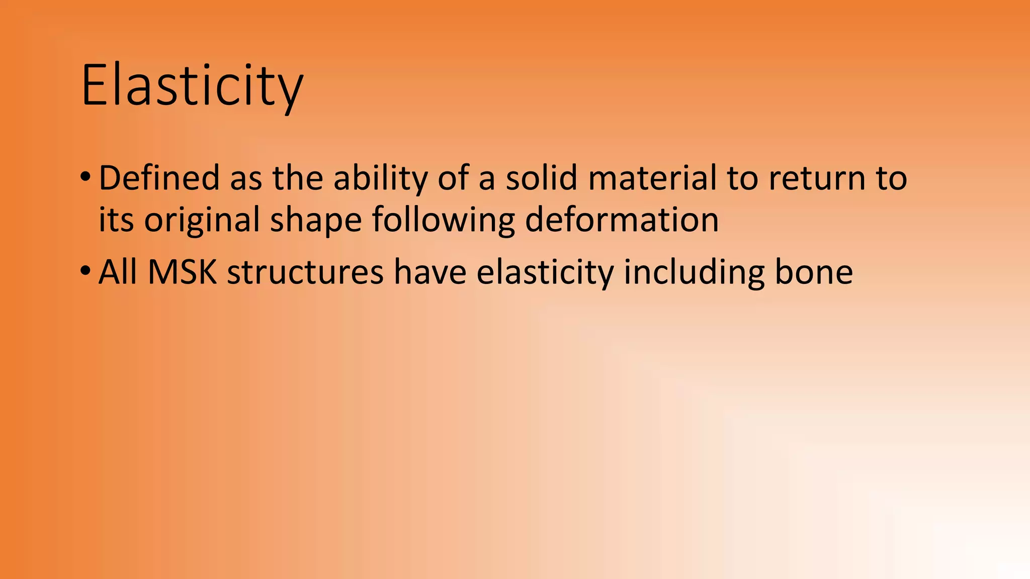 Elasticity
• Defined as the ability of a solid material to return to
its original shape following deformation
• All MSK structures have elasticity including bone
 