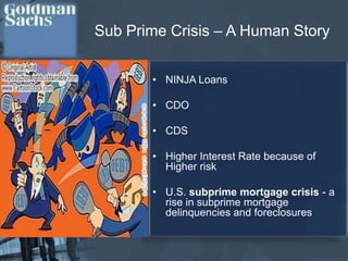 Sub Prime Crisis – A Human StoryNINJA LoansCDOCDSHigher Interest Rate because of Higher riskU.S. subprime mortgage crisis - a rise in subprime mortgage delinquencies and foreclosures