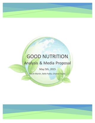 0
GOOD NUTRITION
Analysis & Media Proposal
May 5th, 2015
Sarah Martin, Belle Pablo, Chance Taylor
 