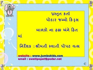 પ્રસ્તુત   કર્તા     પોદાર   જમ્બો   કિ   ડ્સ   બાળકો   ના   હક્ક   અંને   હિત   માં   નિર્દેશક   :  શ્રીમતી   સ્વાતી   પોપટ   વત્સ   website :  www.jumbokids.com email : swatipopat@podar.net 