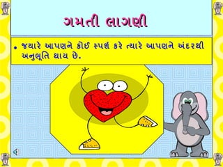 ગમતી   લાગણી    જયારે આપણને કોઈ સ્પર્શ કરે ત્યારે આપણને અંદરથી અનુભૂતિ થાય છે . 
