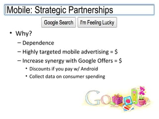 Why? Dependence Highly targeted mobile advertising = $ Increase synergy with Google Offers = $ Discounts if you pay w/ Android Collect data on consumer spending Mobile: Strategic Partnerships  