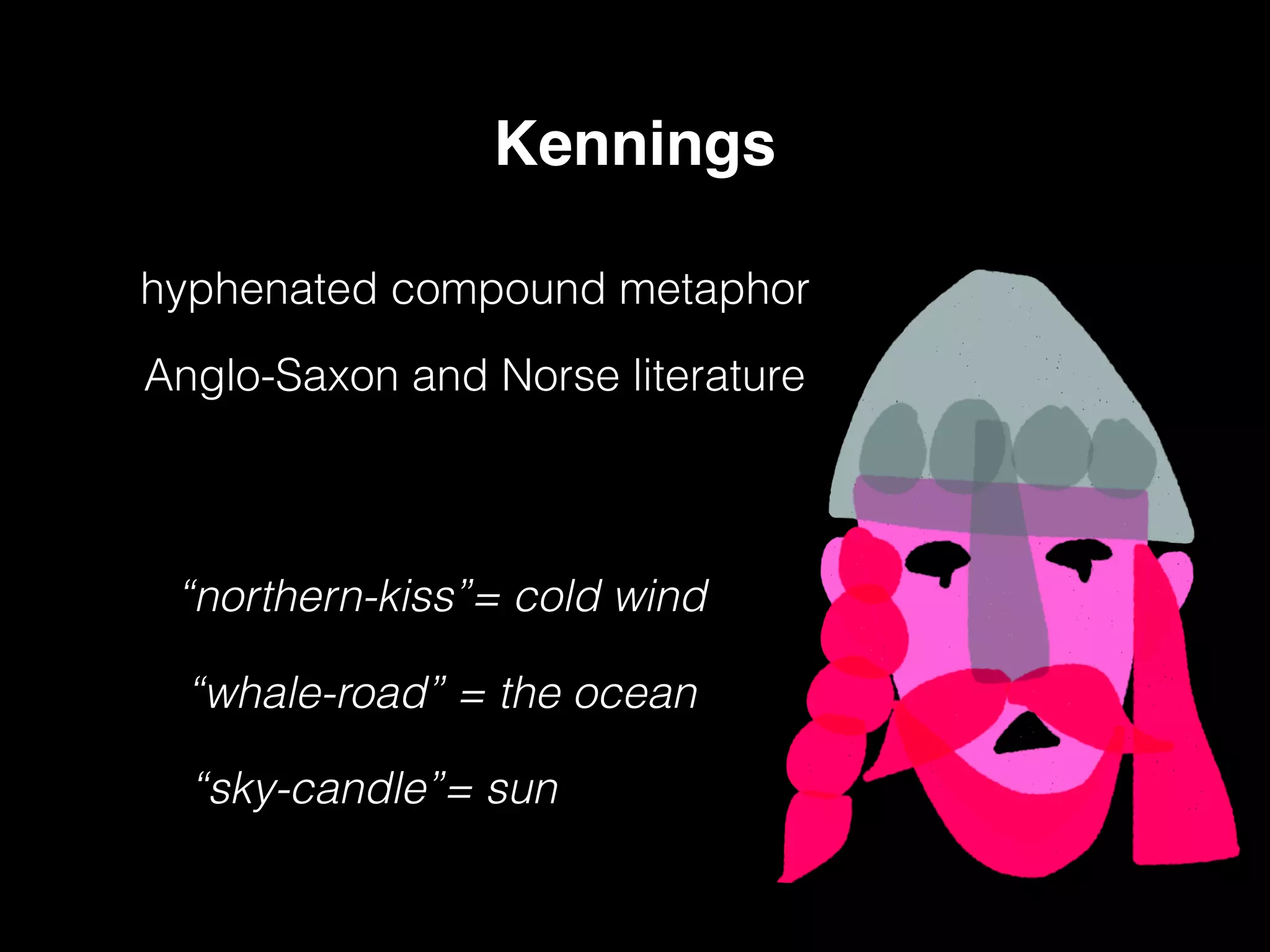 Kennings
hyphenated compound metaphor
Anglo-Saxon and Norse literature
“northern-kiss”= cold wind
“whale-road” = the ocean
“sky-candle”= sun
 