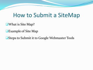 How to Submit a SiteMap
What is Site Map?

Example of Site Map

Steps to Submit it to Google Webmaster Tools
 