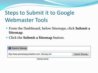 Steps to Submit it to Google
Webmaster Tools
 From the Dashboard, below Sitemaps, click Submit a
  Sitemap.
 Click the Submit a Sitemap button.
 