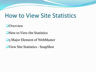 How to View Site Statistics
Overview

How to View the Statistics

5 Major Element of WebMaster

View Site Statistics - SnapShot
 