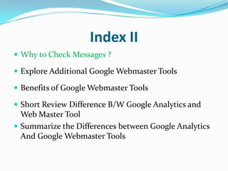 Index II
 Why to Check Messages ?

 Explore Additional Google Webmaster Tools

 Benefits of Google Webmaster Tools

 Short Review Difference B/W Google Analytics and
  Web Master Tool
 Summarize the Differences between Google Analytics
  And Google Webmaster Tools
 